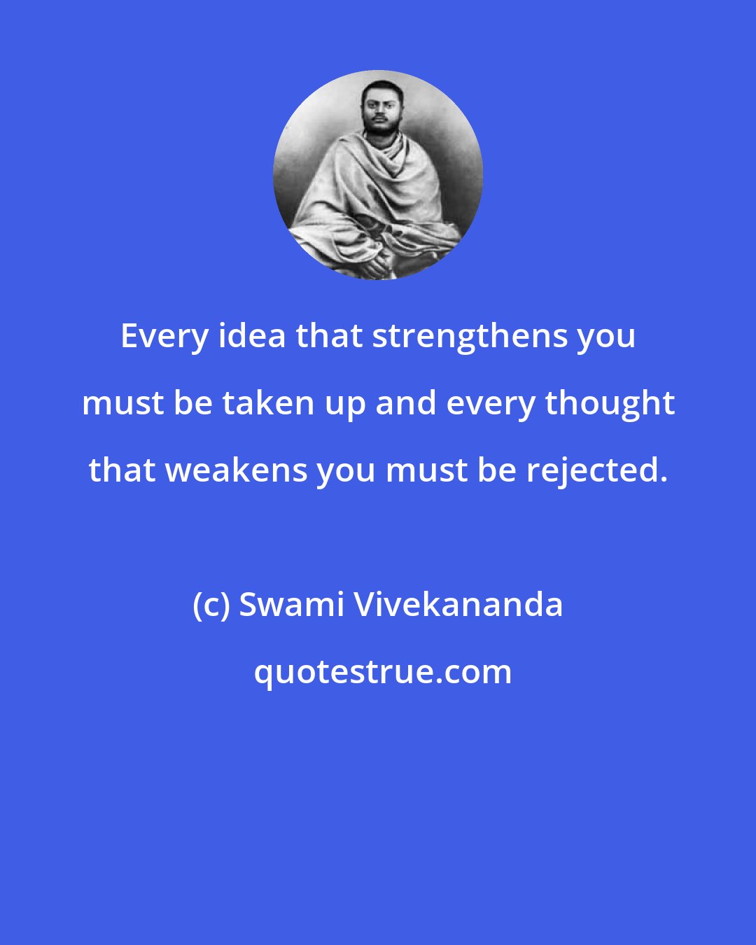 Swami Vivekananda: Every idea that strengthens you must be taken up and every thought that weakens you must be rejected.