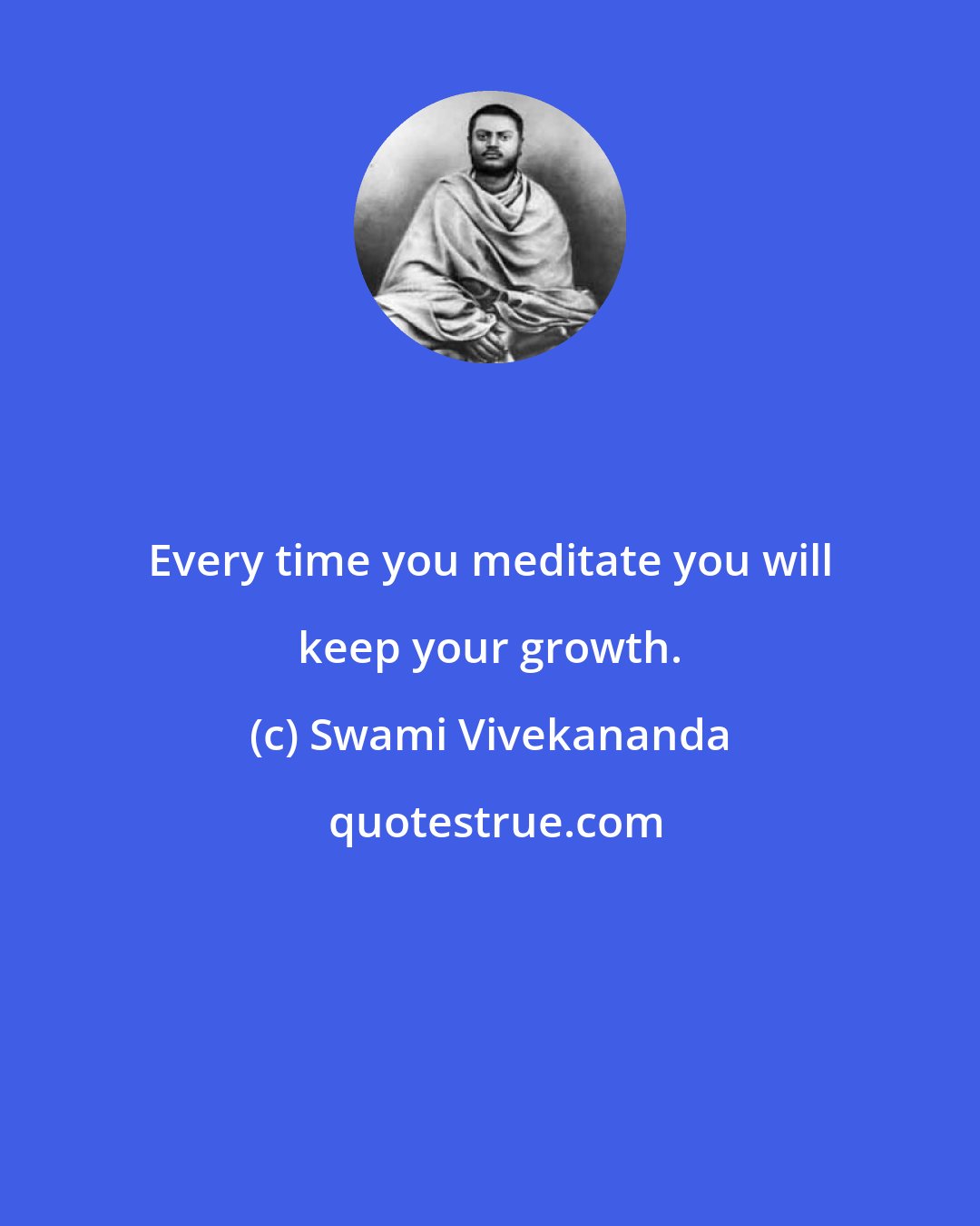 Swami Vivekananda: Every time you meditate you will keep your growth.