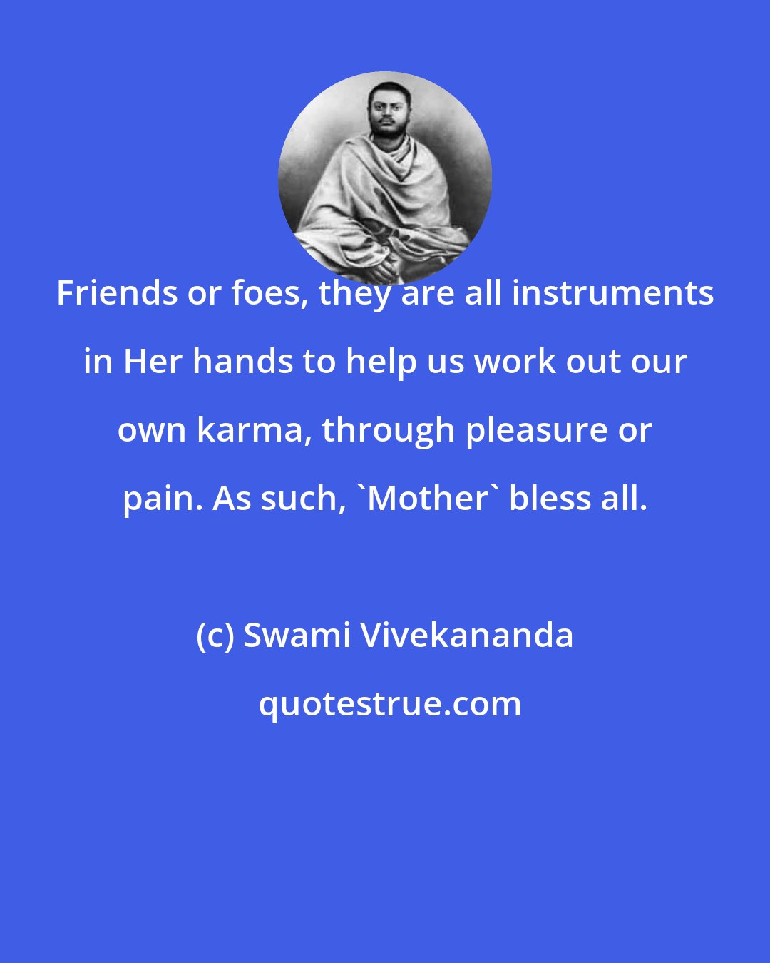 Swami Vivekananda: Friends or foes, they are all instruments in Her hands to help us work out our own karma, through pleasure or pain. As such, 'Mother' bless all.