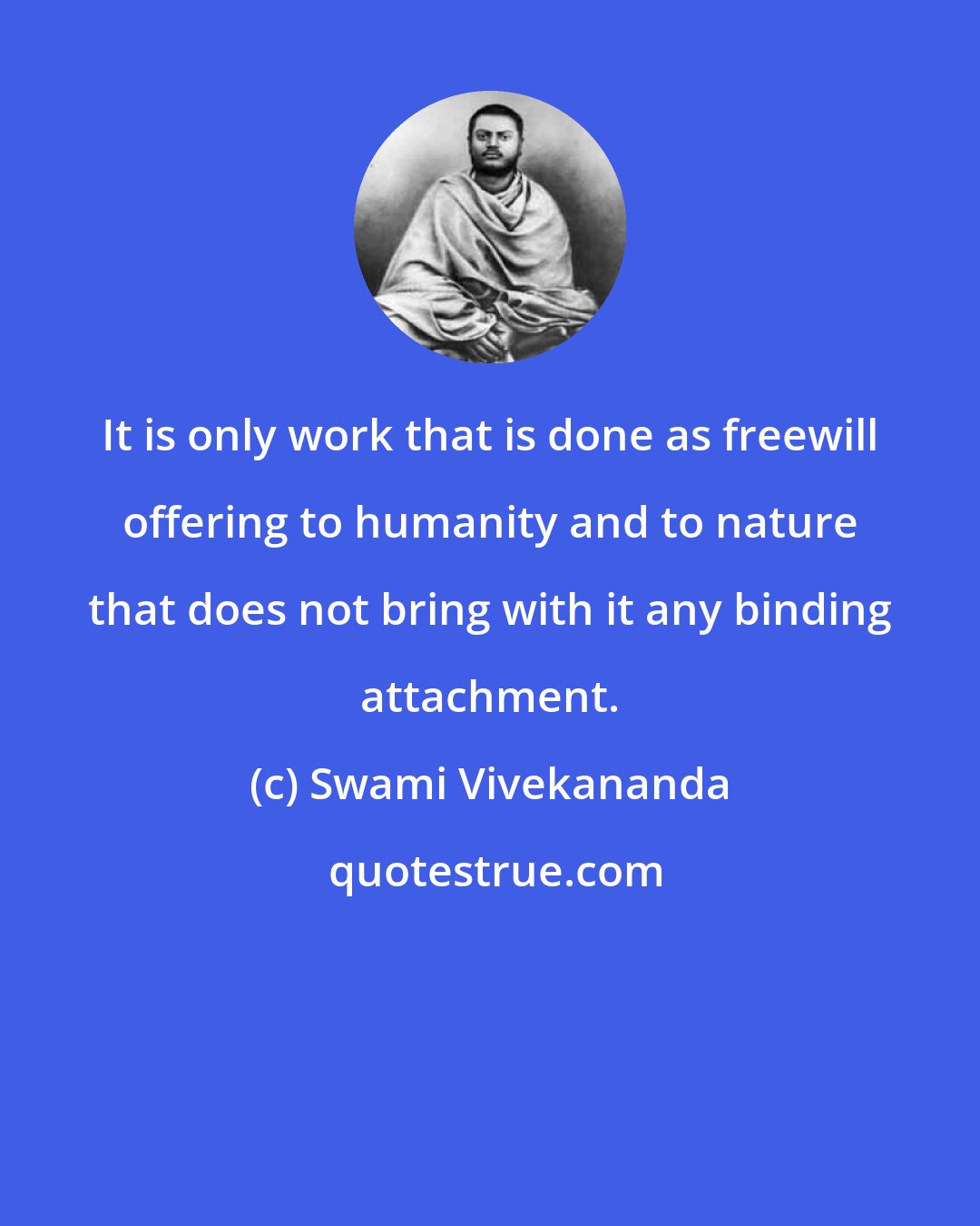 Swami Vivekananda: It is only work that is done as freewill offering to humanity and to nature that does not bring with it any binding attachment.