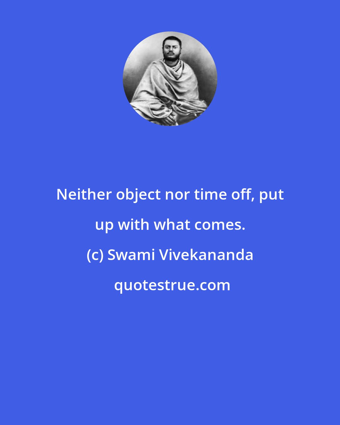 Swami Vivekananda: Neither object nor time off, put up with what comes.