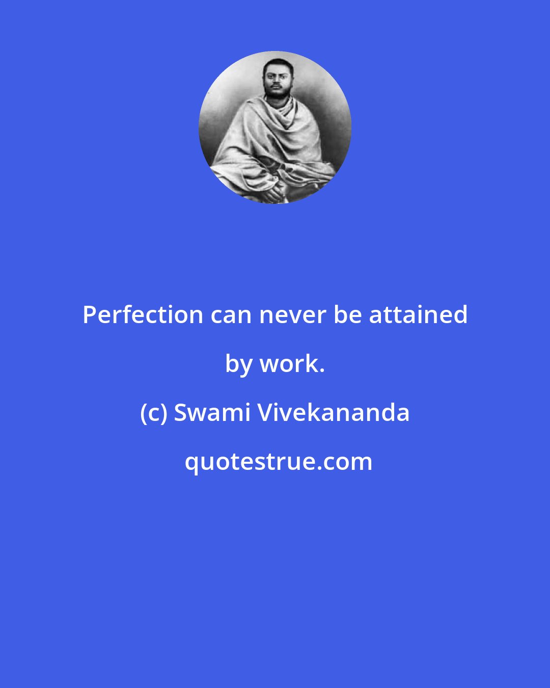 Swami Vivekananda: Perfection can never be attained by work.