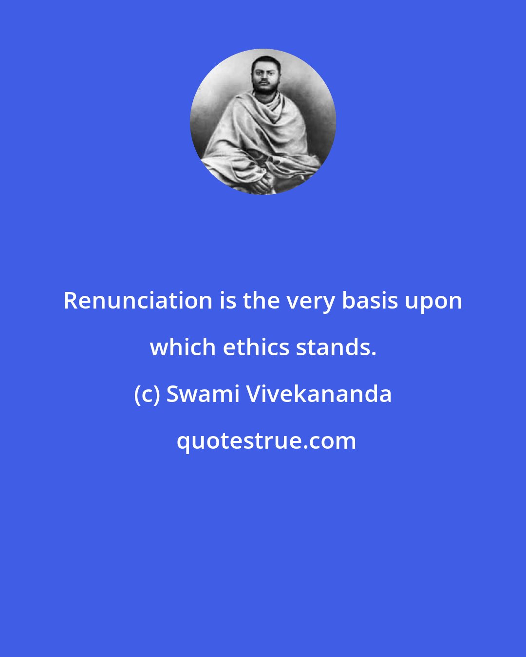 Swami Vivekananda: Renunciation is the very basis upon which ethics stands.