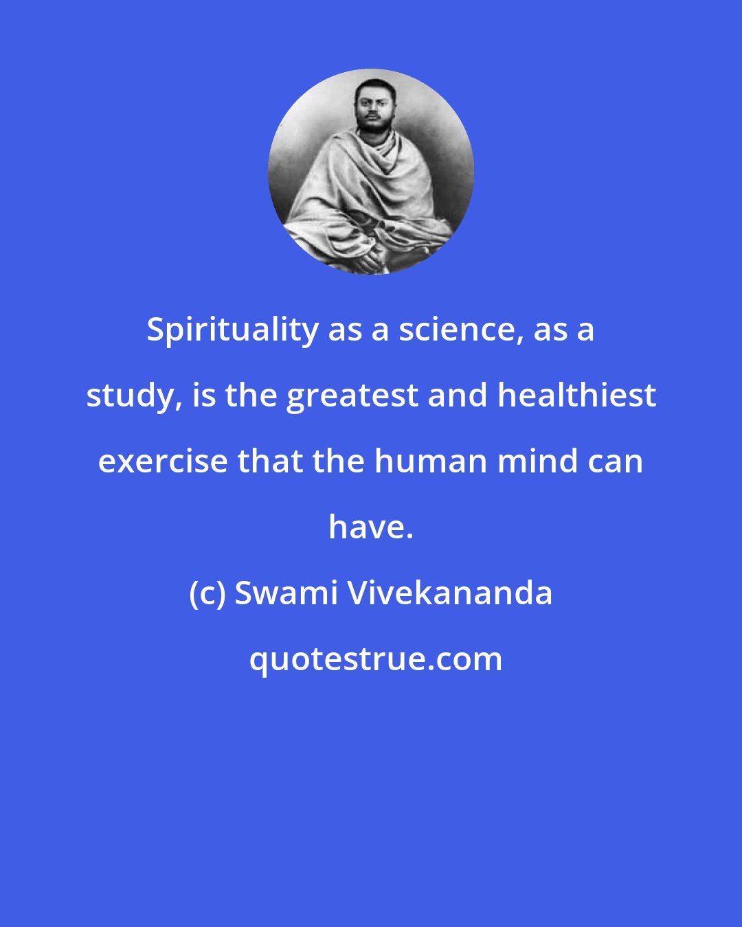 Swami Vivekananda: Spirituality as a science, as a study, is the greatest and healthiest exercise that the human mind can have.