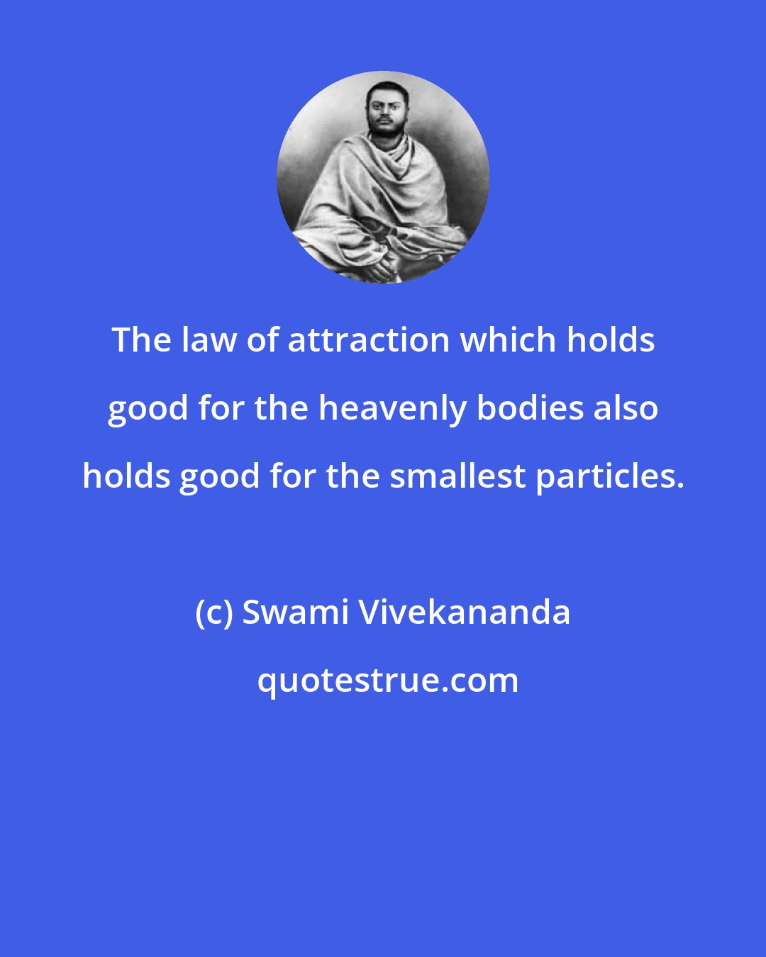 Swami Vivekananda: The law of attraction which holds good for the heavenly bodies also holds good for the smallest particles.