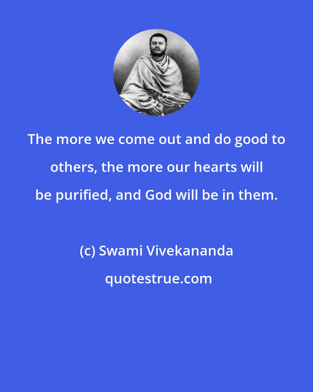 Swami Vivekananda: The more we come out and do good to others, the more our hearts will be purified, and God will be in them.