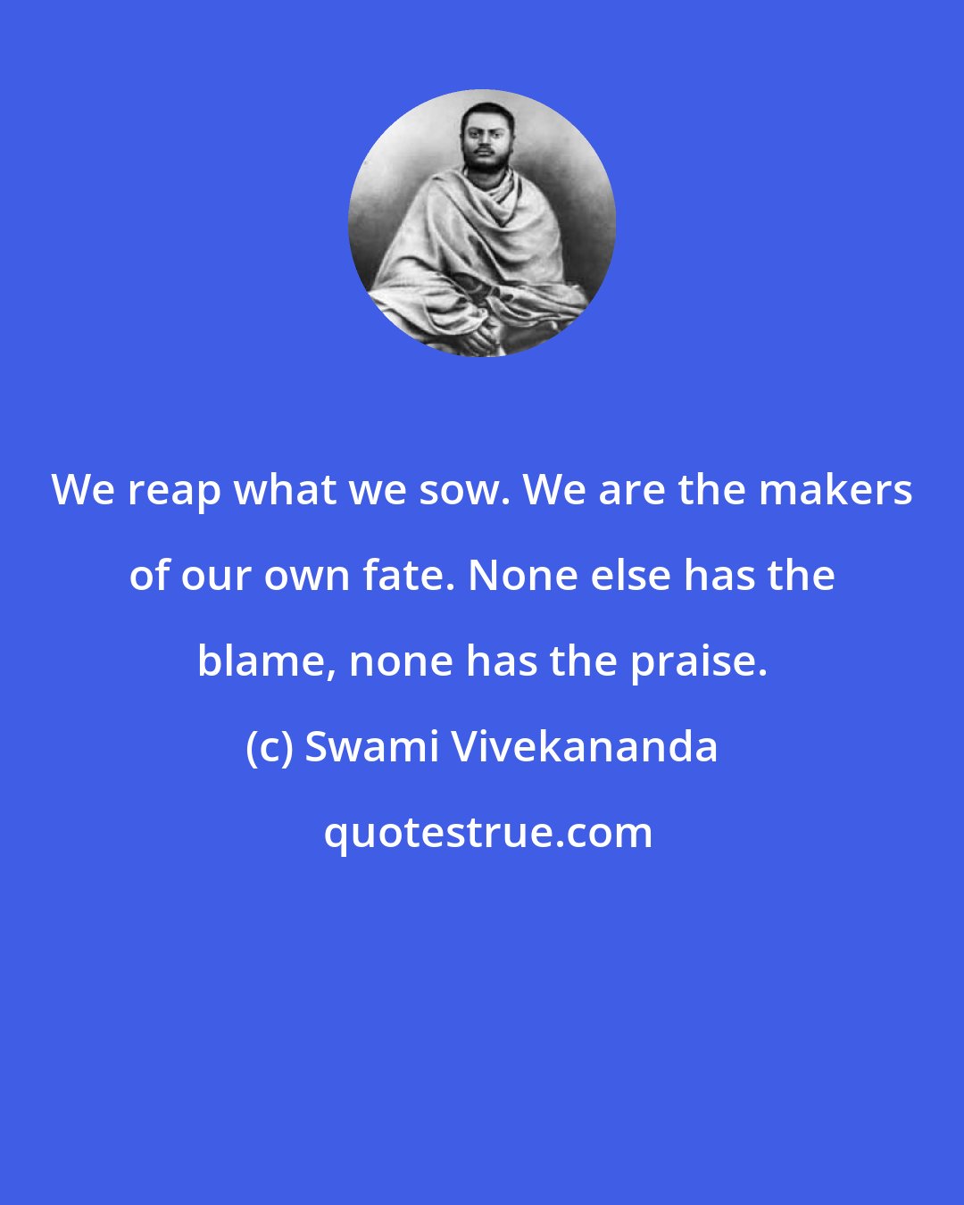 Swami Vivekananda: We reap what we sow. We are the makers of our own fate. None else has the blame, none has the praise.