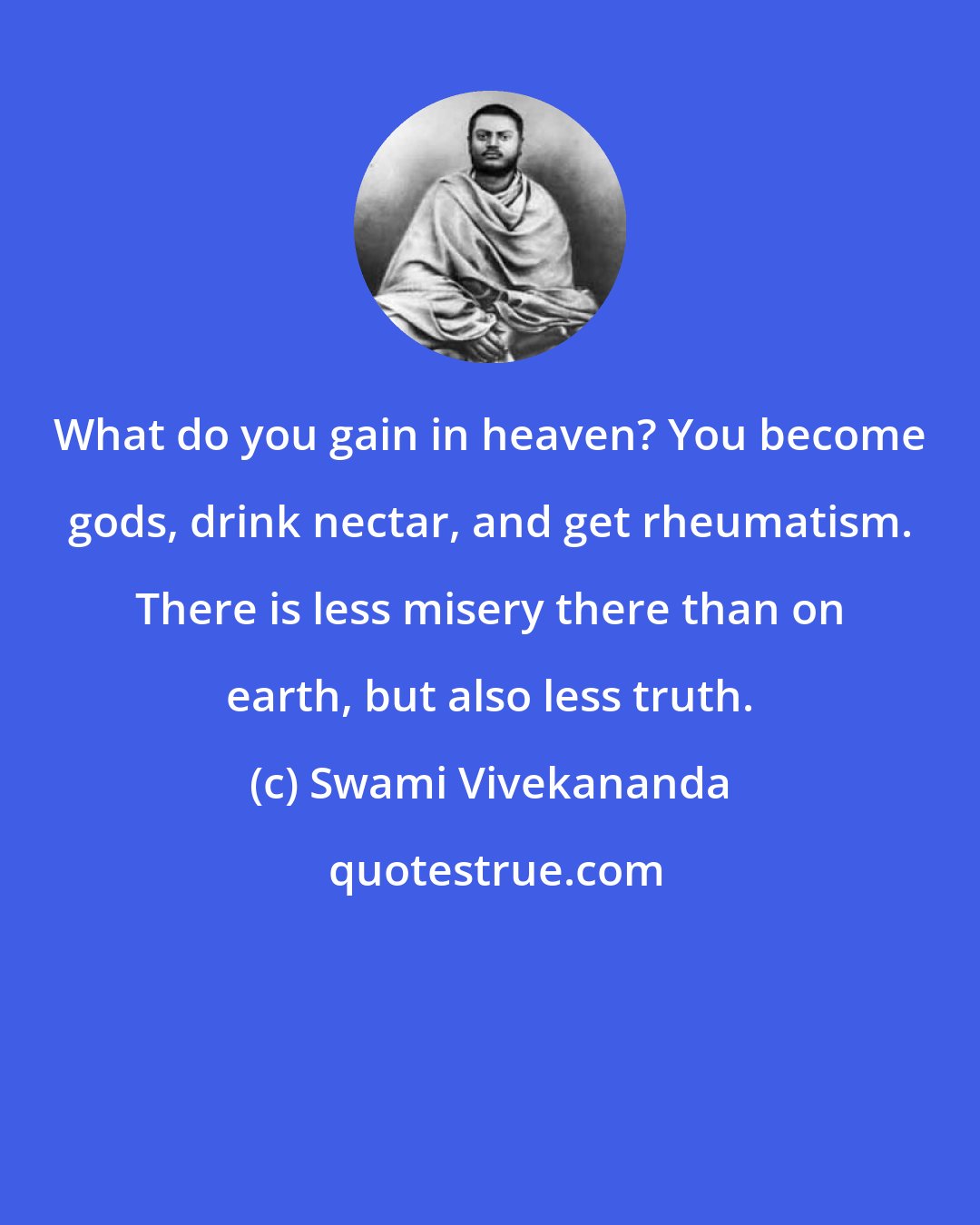 Swami Vivekananda: What do you gain in heaven? You become gods, drink nectar, and get rheumatism. There is less misery there than on earth, but also less truth.