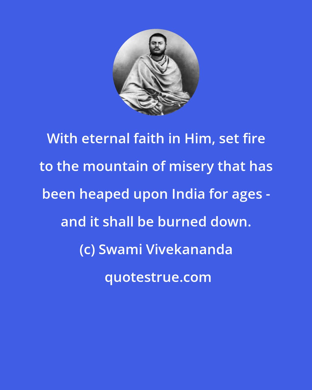 Swami Vivekananda: With eternal faith in Him, set fire to the mountain of misery that has been heaped upon India for ages - and it shall be burned down.