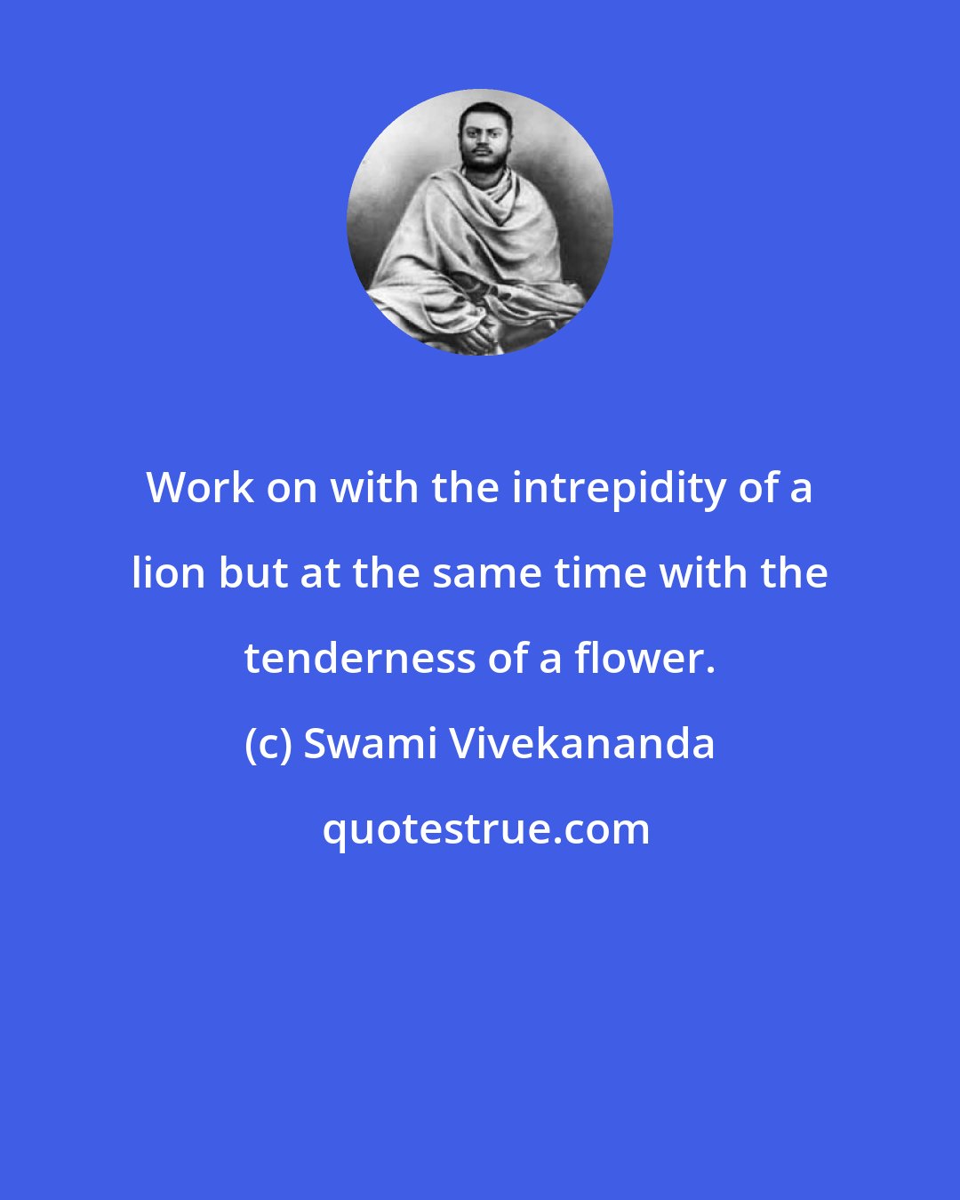 Swami Vivekananda: Work on with the intrepidity of a lion but at the same time with the tenderness of a flower.