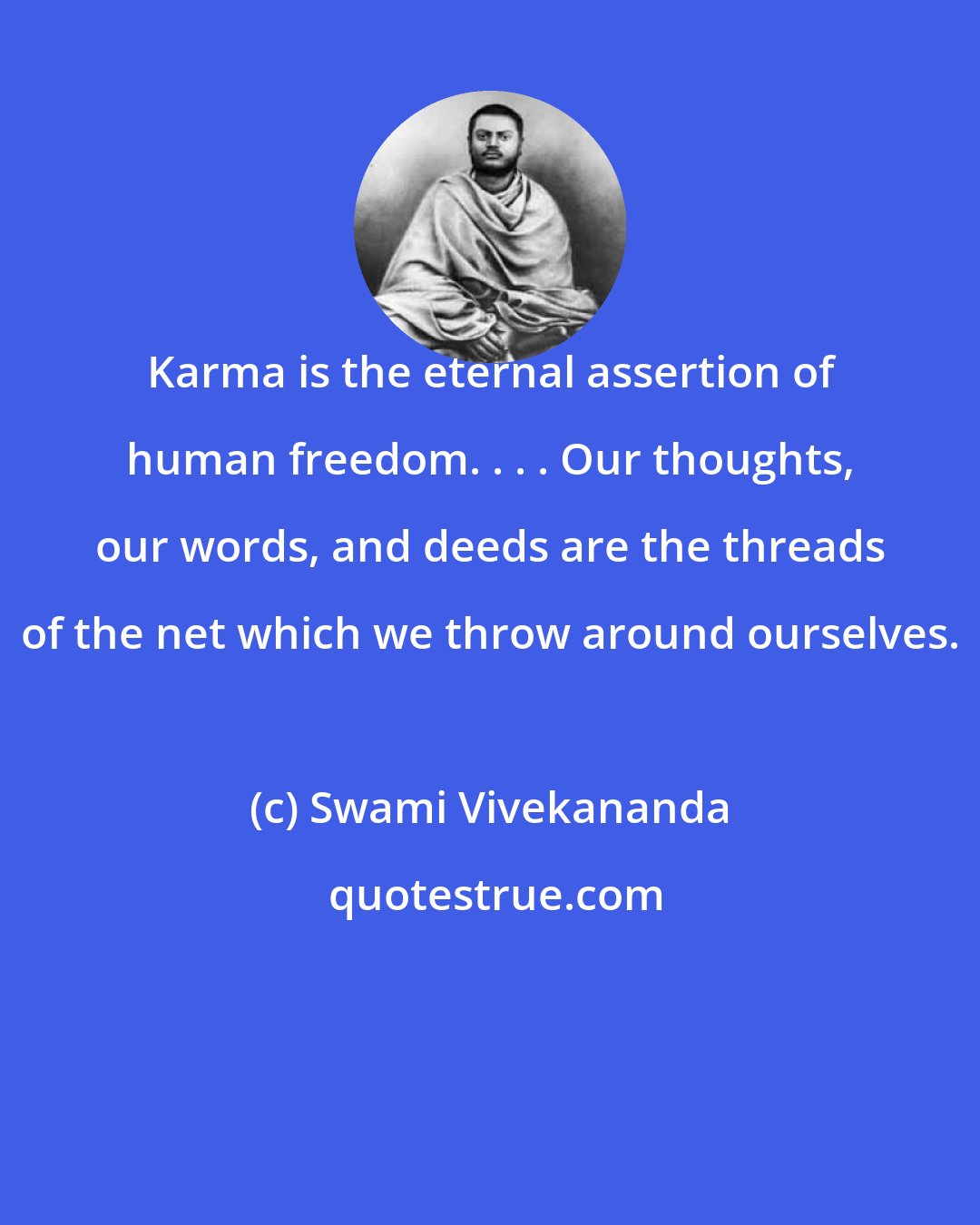 Swami Vivekananda: Karma is the eternal assertion of human freedom. . . . Our thoughts, our words, and deeds are the threads of the net which we throw around ourselves.