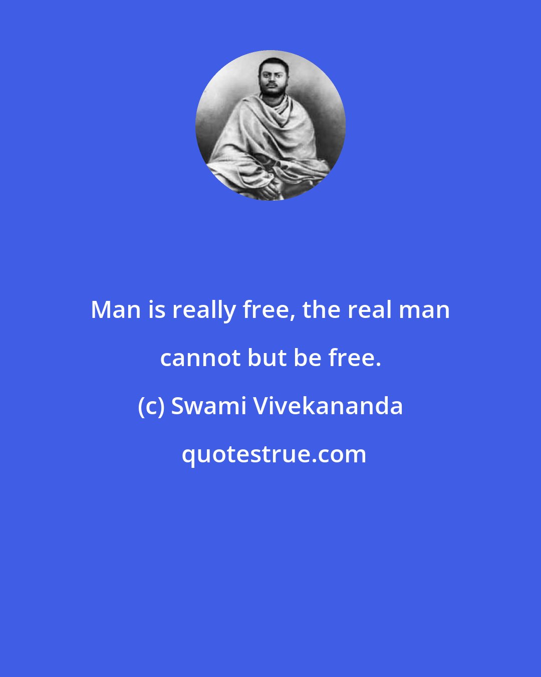 Swami Vivekananda: Man is really free, the real man cannot but be free.