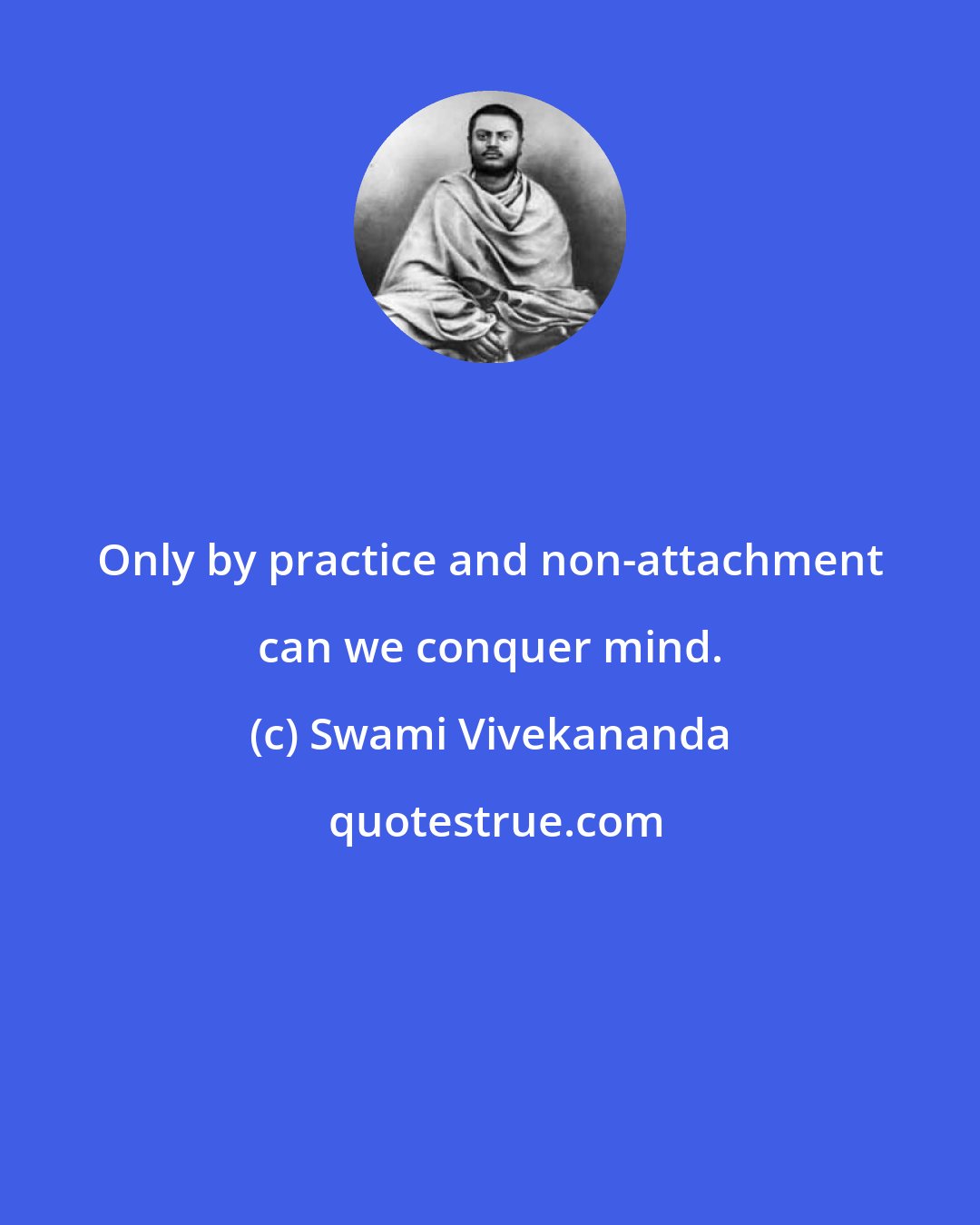 Swami Vivekananda: Only by practice and non-attachment can we conquer mind.