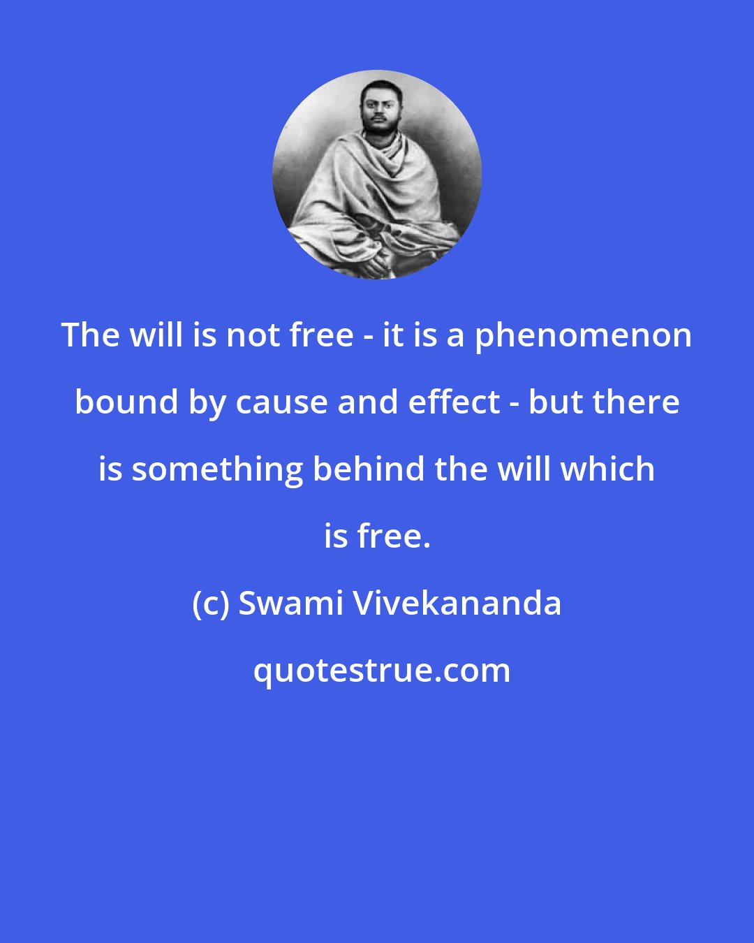 Swami Vivekananda: The will is not free - it is a phenomenon bound by cause and effect - but there is something behind the will which is free.