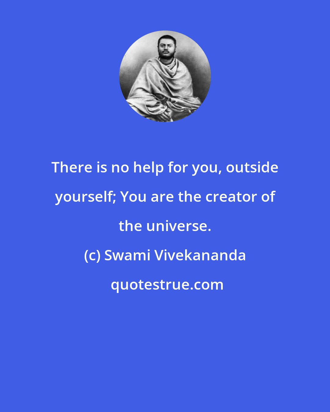 Swami Vivekananda: There is no help for you, outside yourself; You are the creator of the universe.