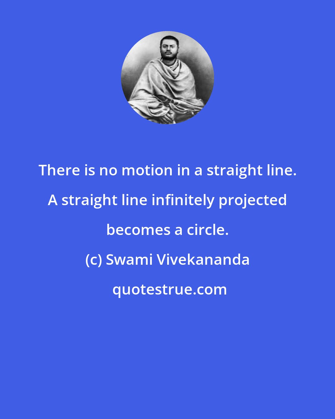 Swami Vivekananda: There is no motion in a straight line. A straight line infinitely projected becomes a circle.