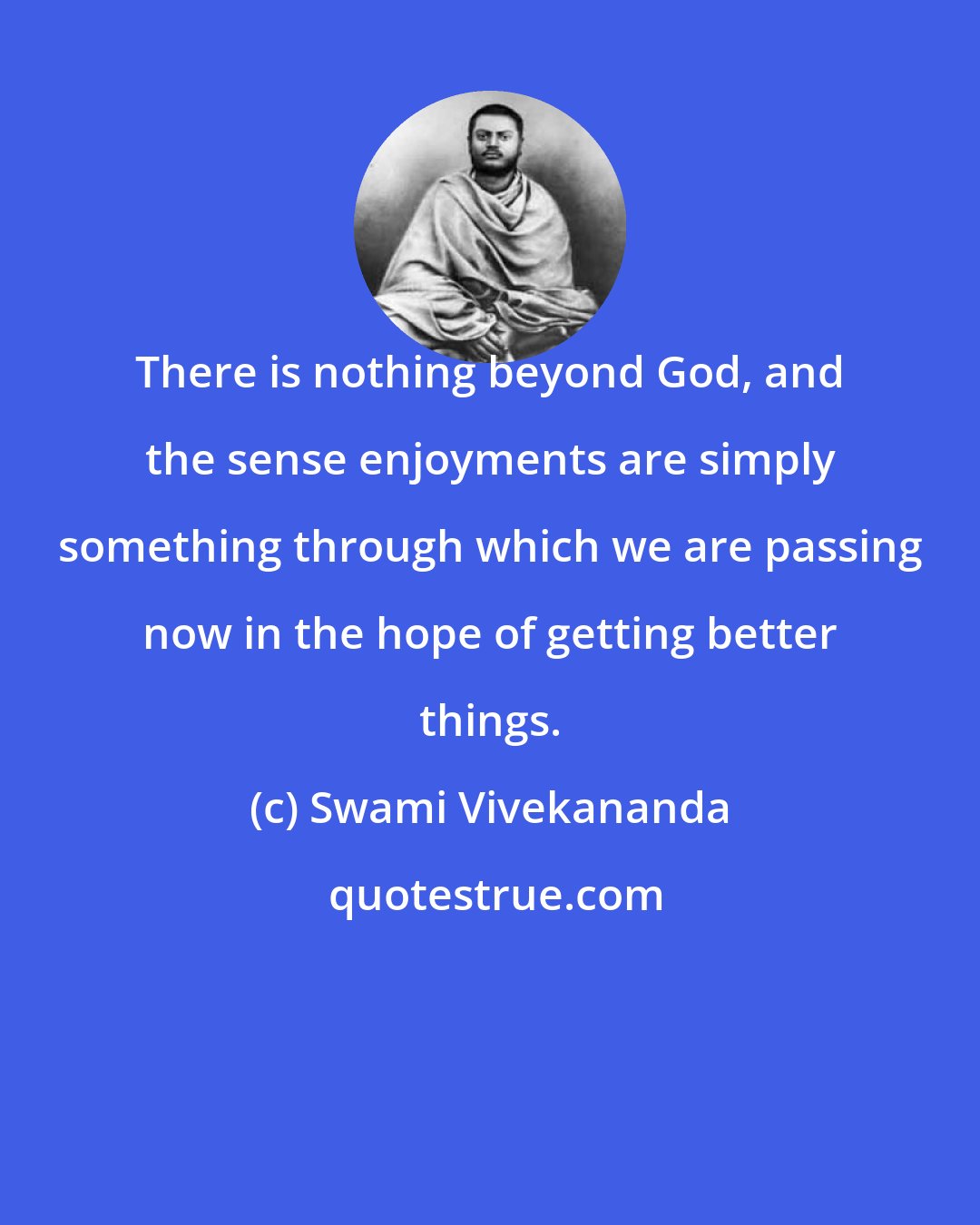 Swami Vivekananda: There is nothing beyond God, and the sense enjoyments are simply something through which we are passing now in the hope of getting better things.