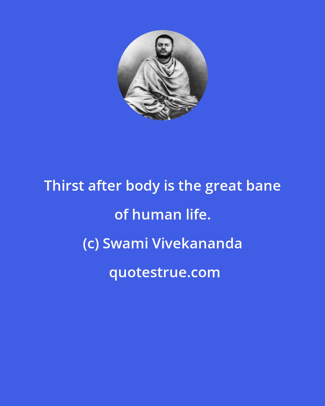 Swami Vivekananda: Thirst after body is the great bane of human life.