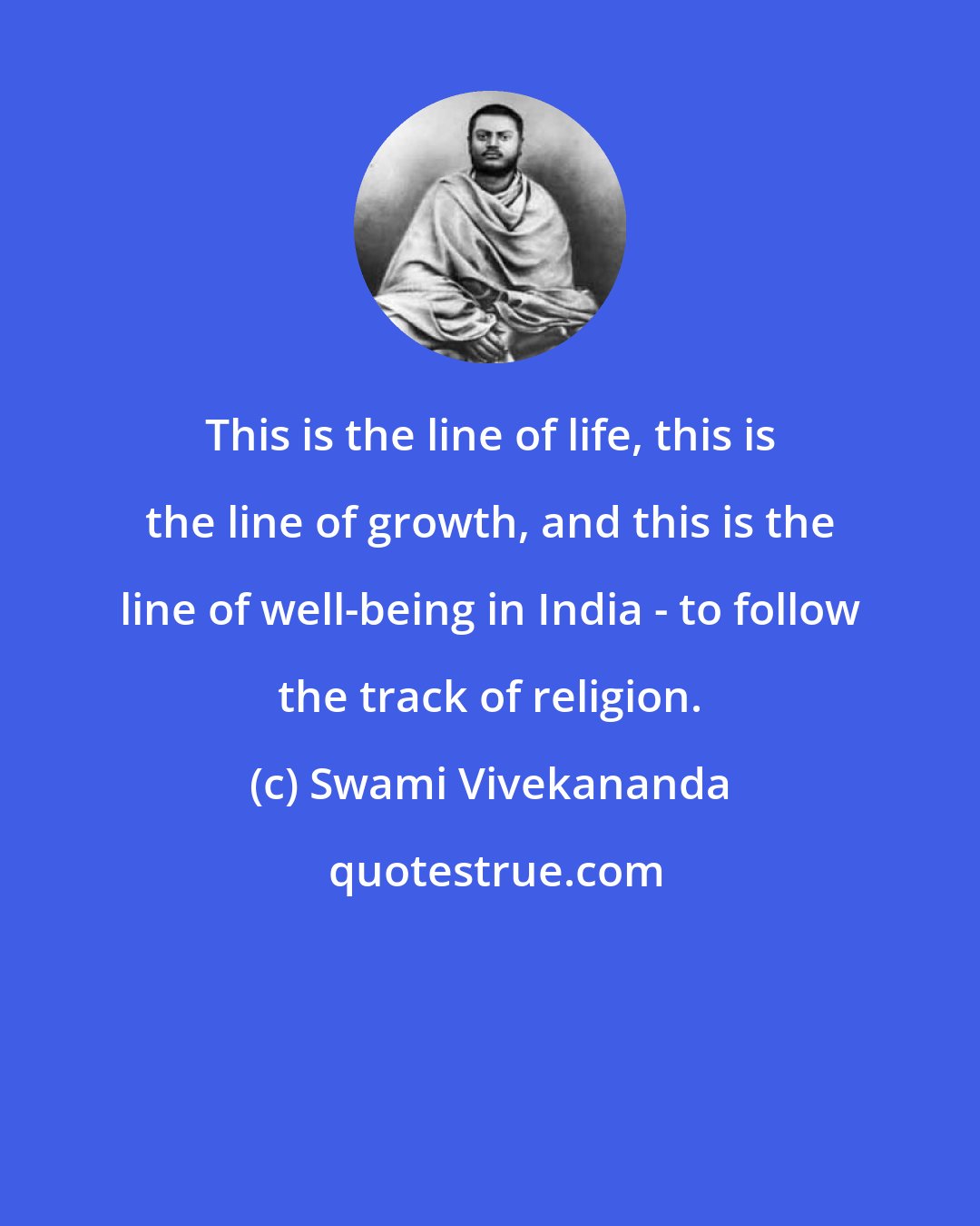 Swami Vivekananda: This is the line of life, this is the line of growth, and this is the line of well-being in India - to follow the track of religion.