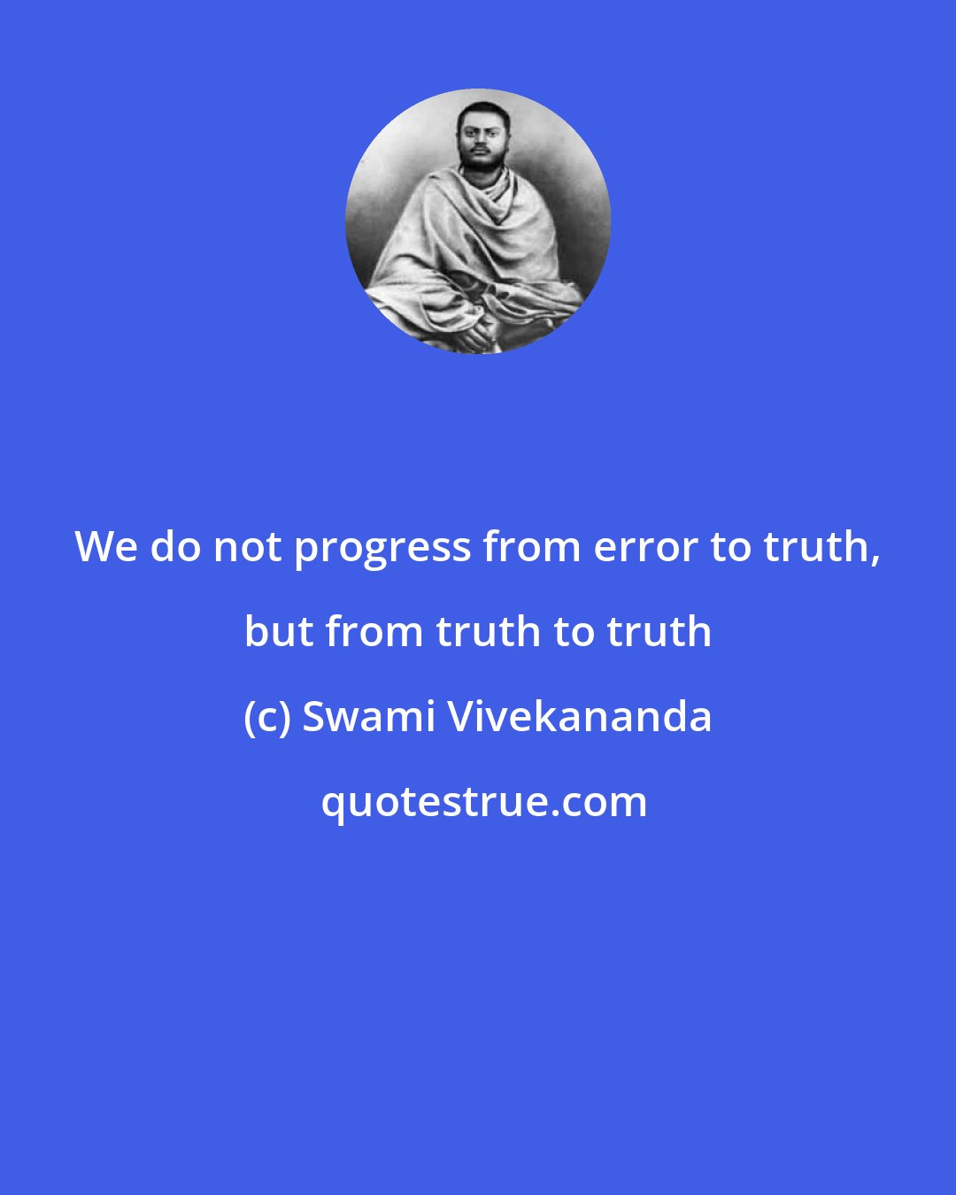 Swami Vivekananda: We do not progress from error to truth, but from truth to truth