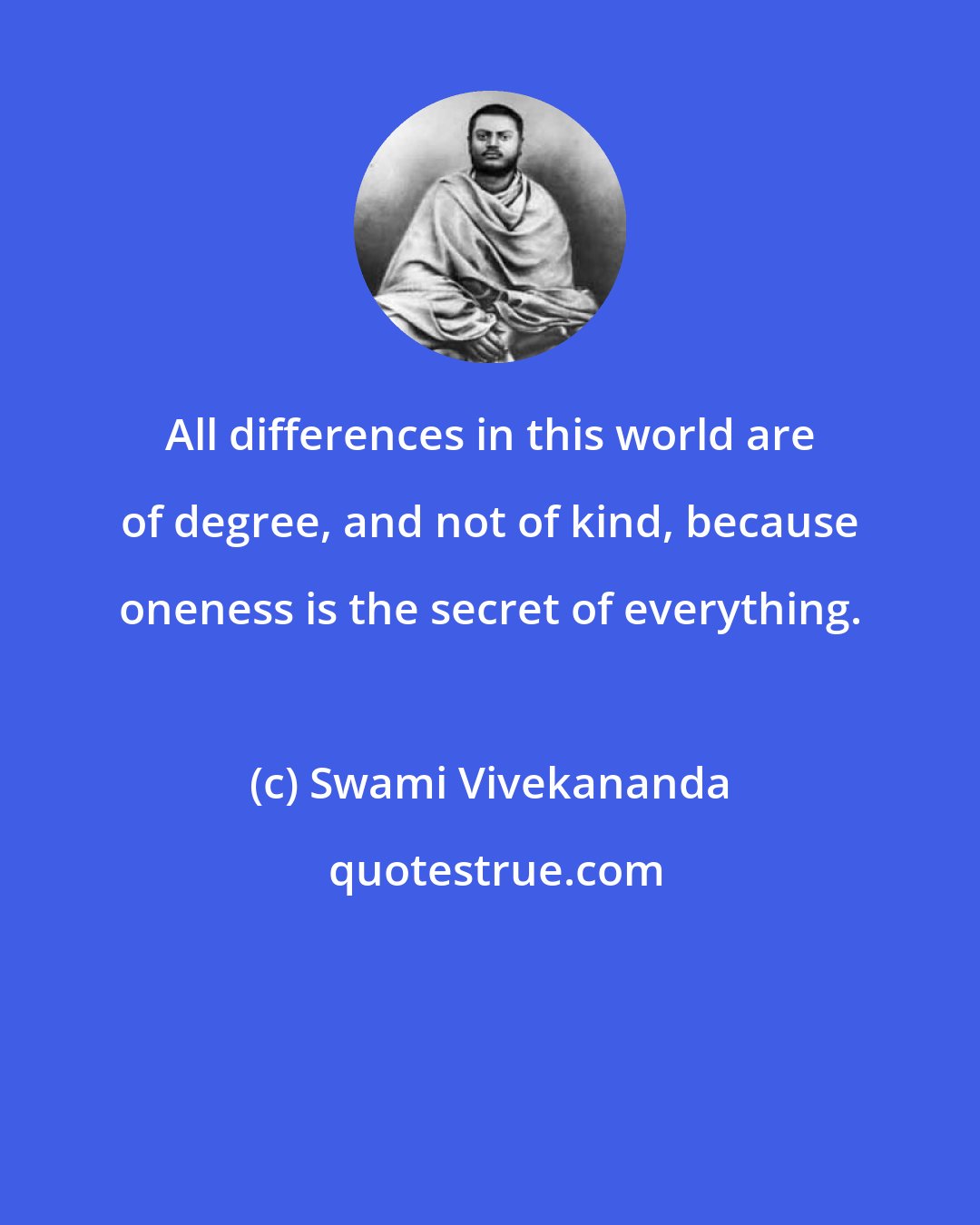 Swami Vivekananda: All differences in this world are of degree, and not of kind, because oneness is the secret of everything.