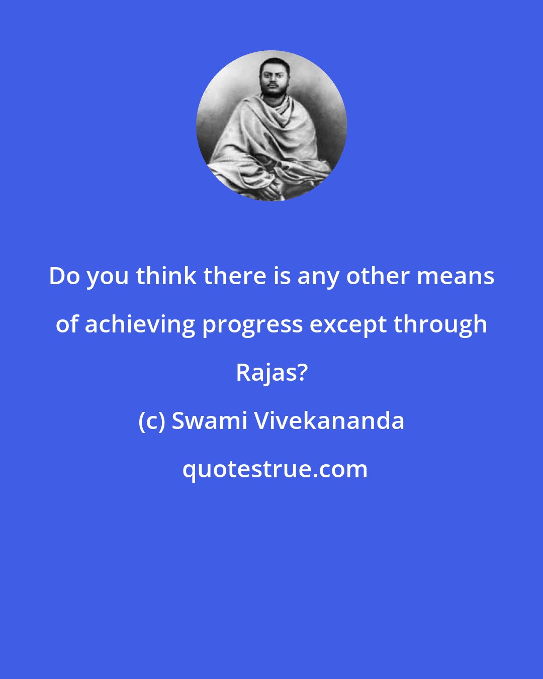 Swami Vivekananda: Do you think there is any other means of achieving progress except through Rajas?