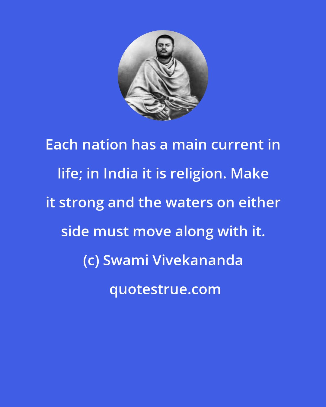 Swami Vivekananda: Each nation has a main current in life; in India it is religion. Make it strong and the waters on either side must move along with it.