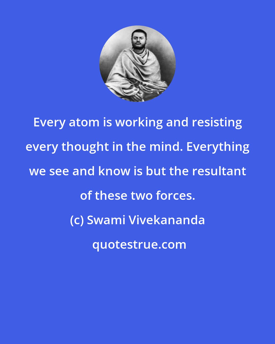 Swami Vivekananda: Every atom is working and resisting every thought in the mind. Everything we see and know is but the resultant of these two forces.