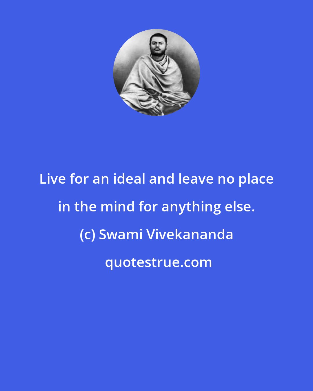 Swami Vivekananda: Live for an ideal and leave no place in the mind for anything else.