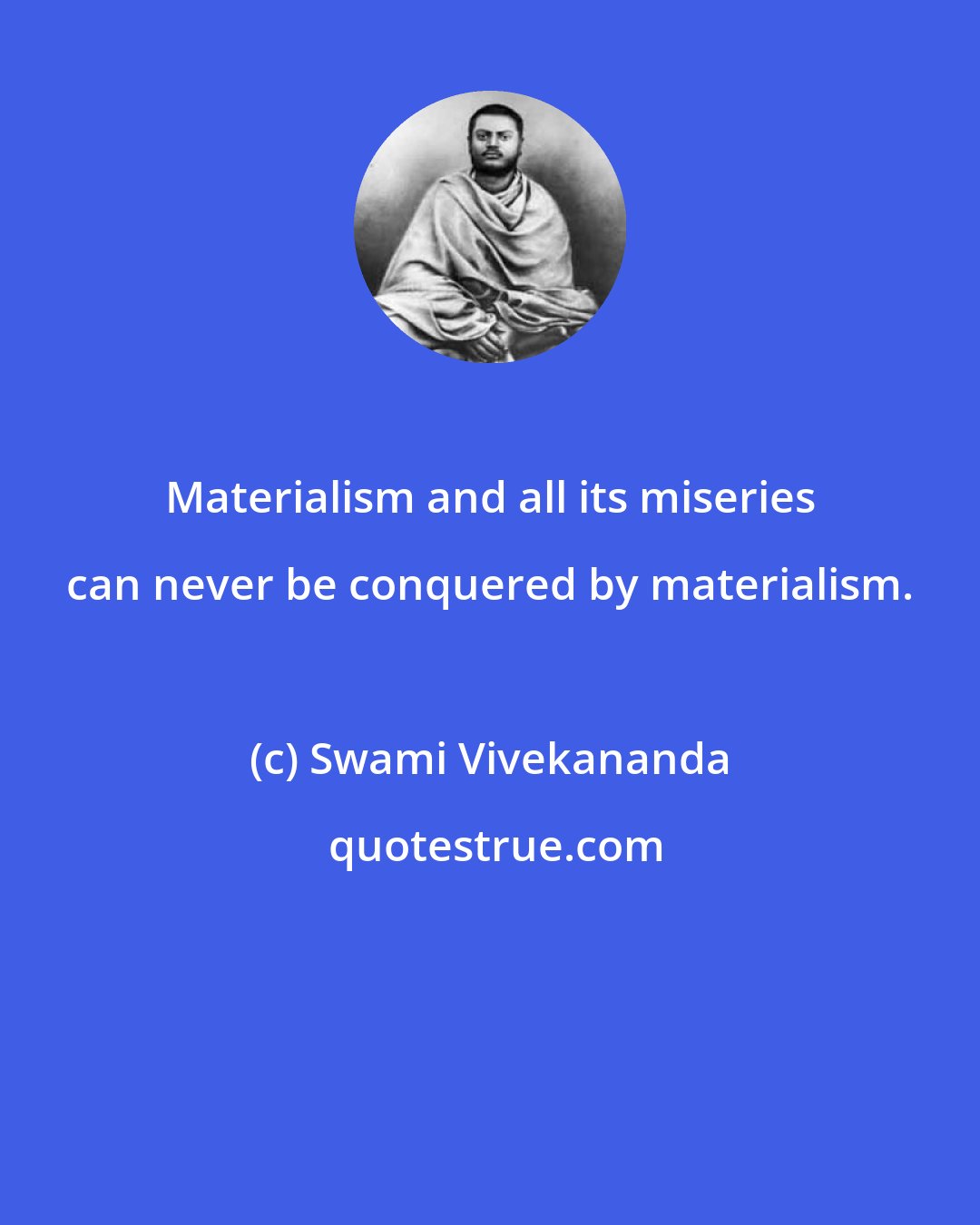 Swami Vivekananda: Materialism and all its miseries can never be conquered by materialism.