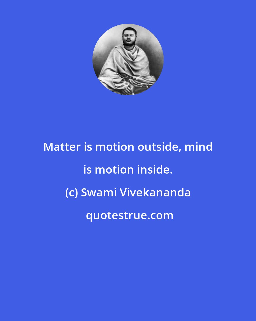 Swami Vivekananda: Matter is motion outside, mind is motion inside.