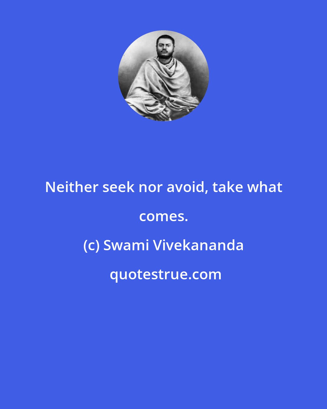 Swami Vivekananda: Neither seek nor avoid, take what comes.