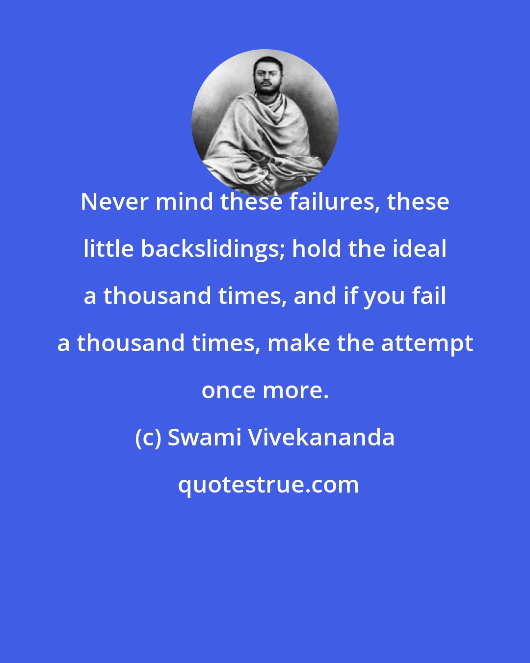 Swami Vivekananda: Never mind these failures, these little backslidings; hold the ideal a thousand times, and if you fail a thousand times, make the attempt once more.