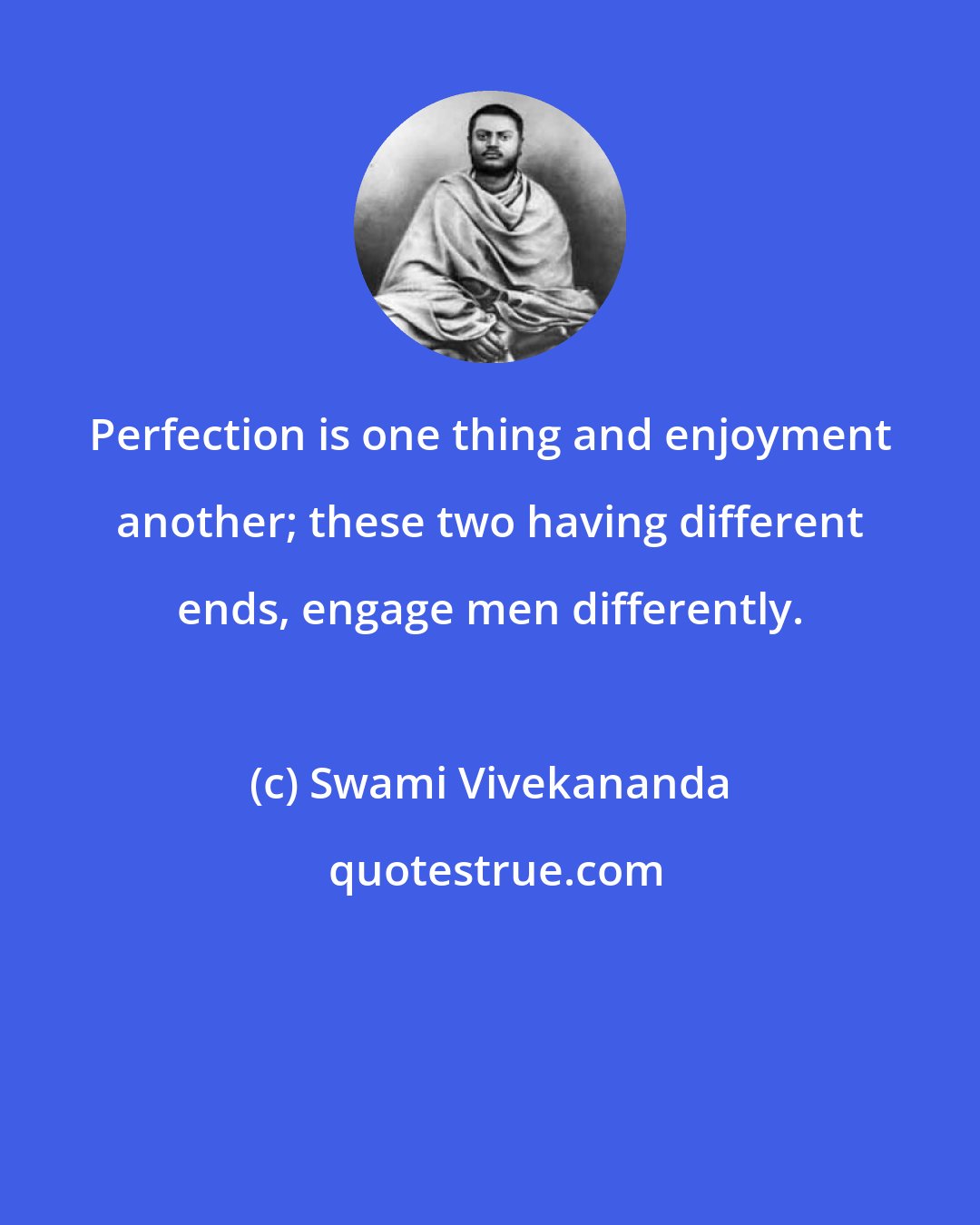 Swami Vivekananda: Perfection is one thing and enjoyment another; these two having different ends, engage men differently.