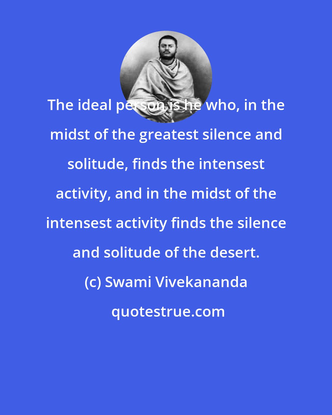 Swami Vivekananda: The ideal person is he who, in the midst of the greatest silence and solitude, finds the intensest activity, and in the midst of the intensest activity finds the silence and solitude of the desert.