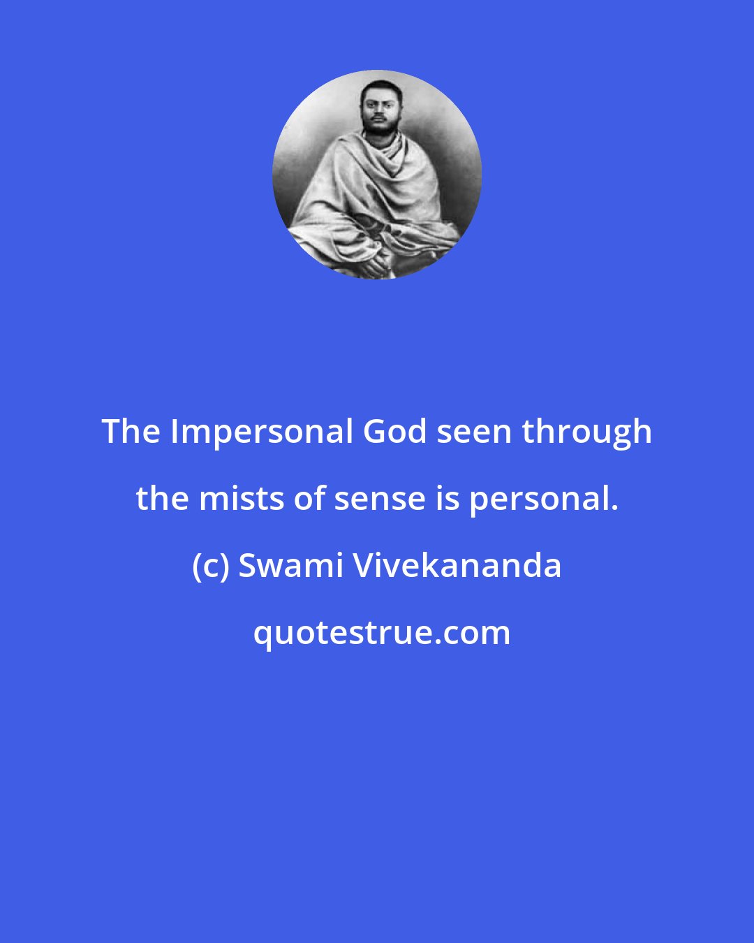 Swami Vivekananda: The Impersonal God seen through the mists of sense is personal.