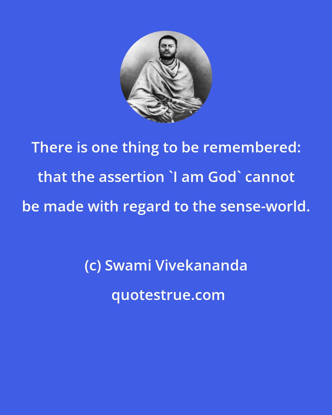 Swami Vivekananda: There is one thing to be remembered: that the assertion 'I am God' cannot be made with regard to the sense-world.