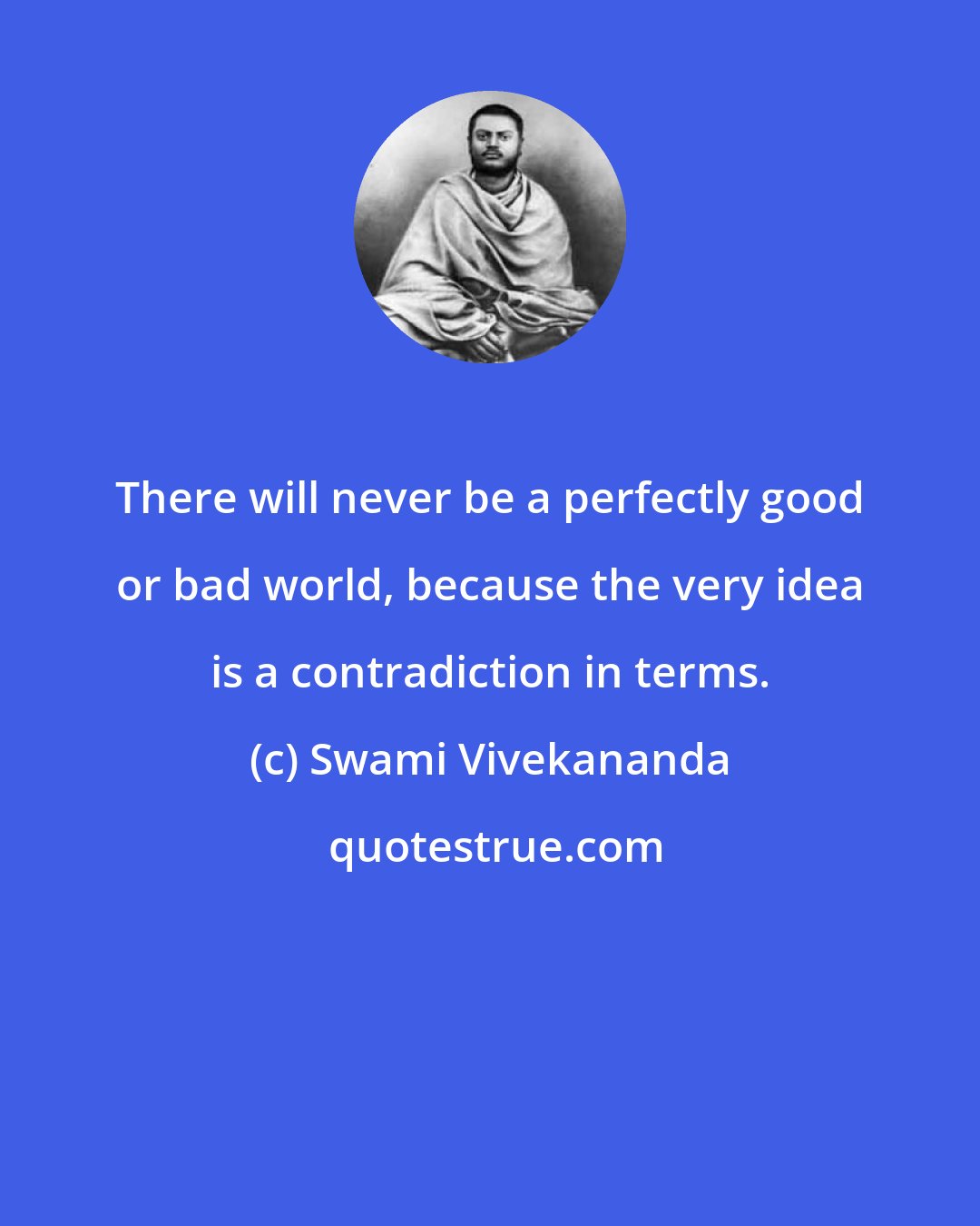 Swami Vivekananda: There will never be a perfectly good or bad world, because the very idea is a contradiction in terms.