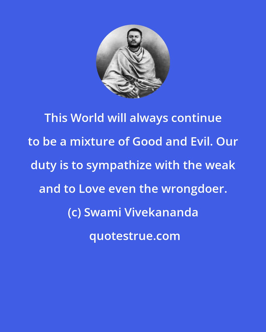 Swami Vivekananda: This World will always continue to be a mixture of Good and Evil. Our duty is to sympathize with the weak and to Love even the wrongdoer.