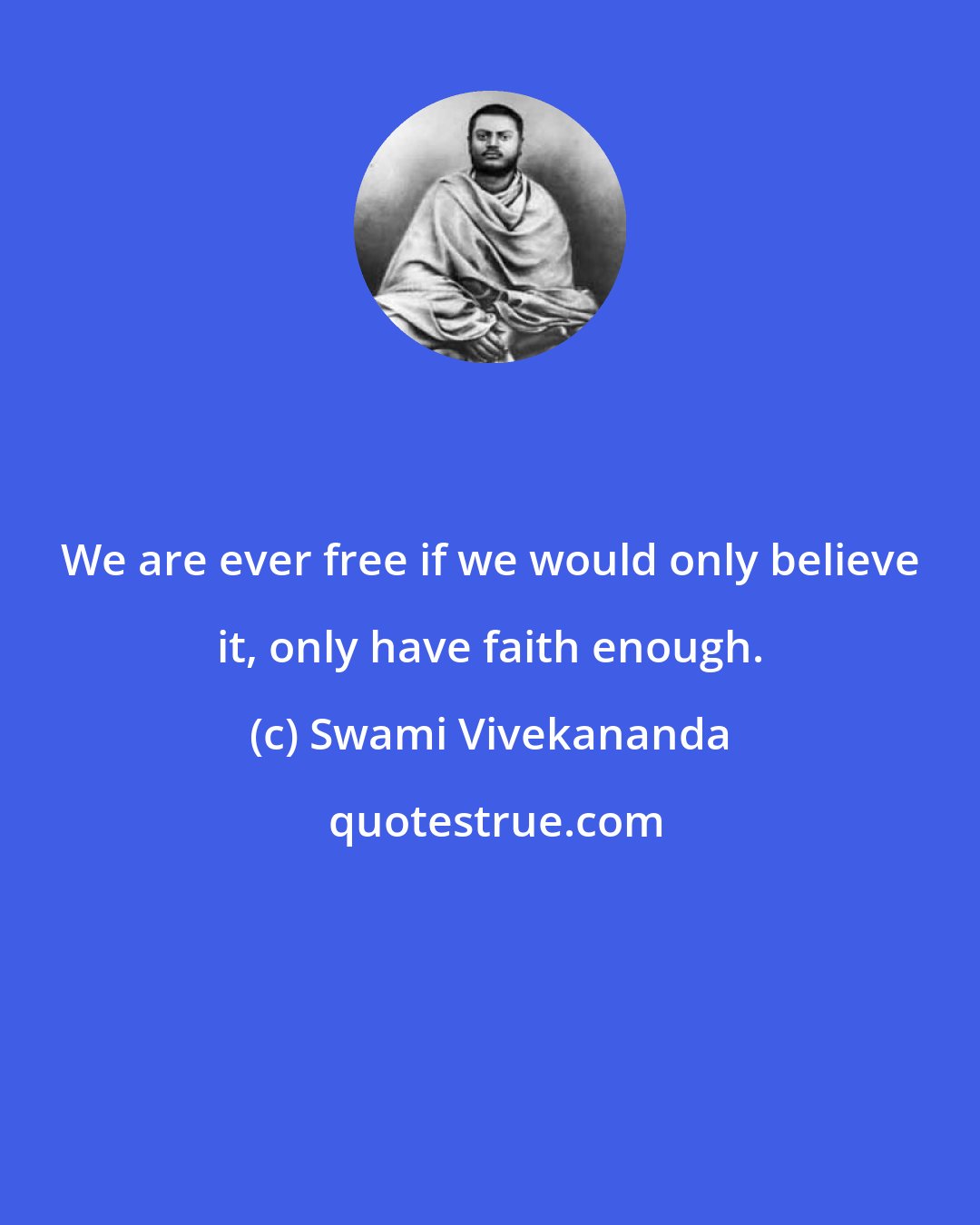 Swami Vivekananda: We are ever free if we would only believe it, only have faith enough.