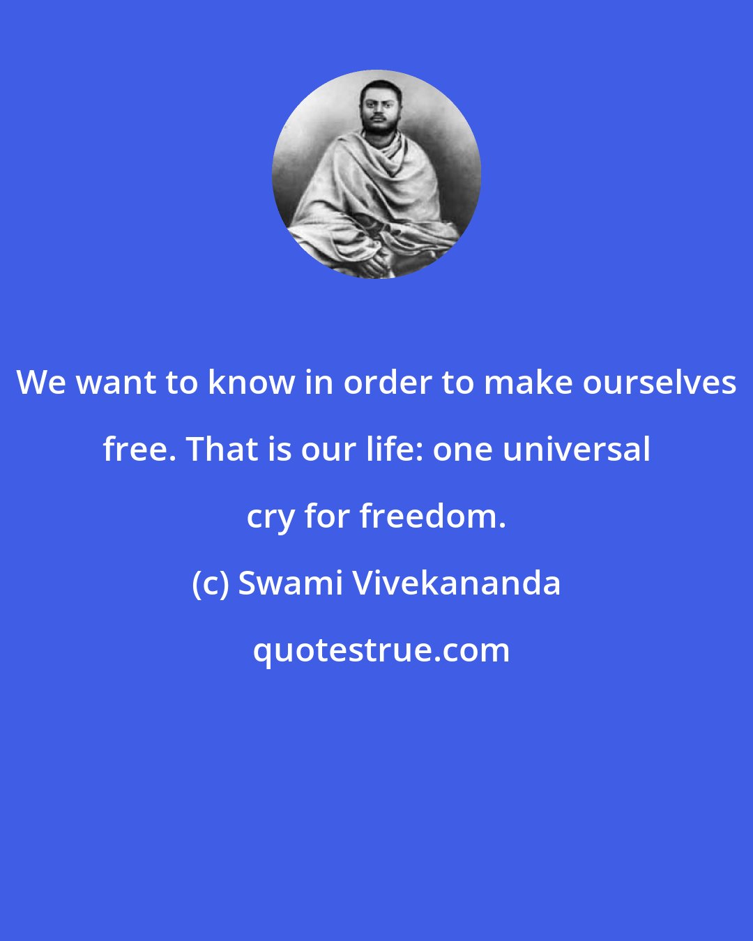 Swami Vivekananda: We want to know in order to make ourselves free. That is our life: one universal cry for freedom.