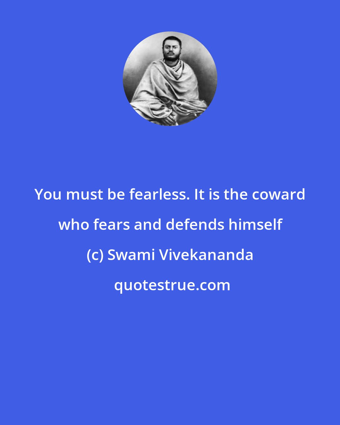 Swami Vivekananda: You must be fearless. It is the coward who fears and defends himself