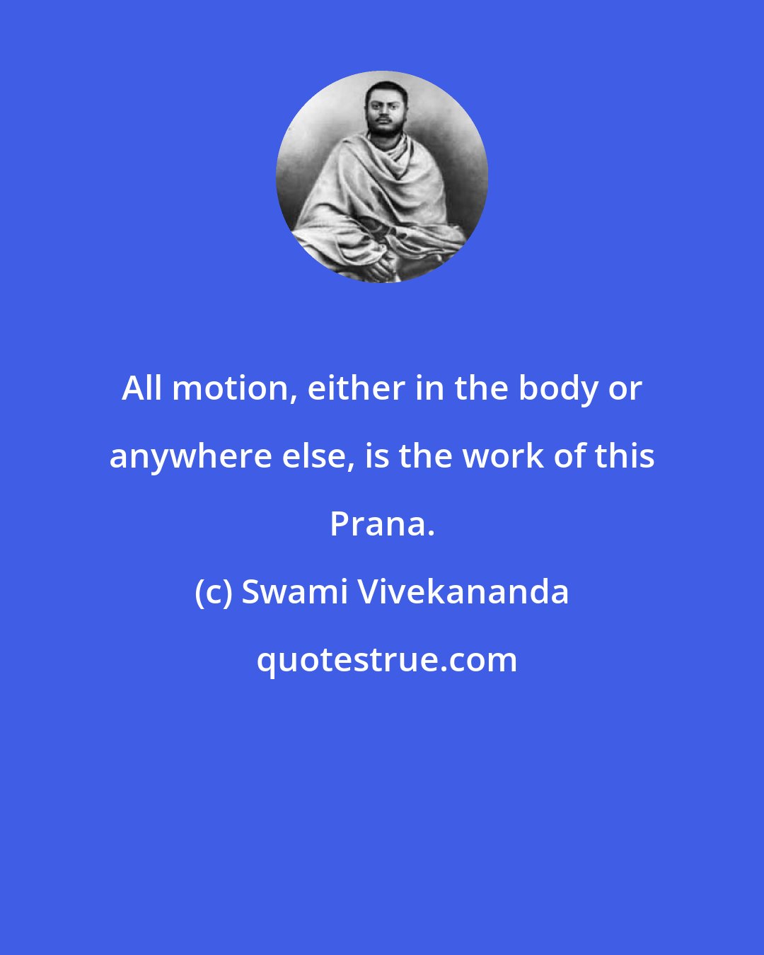 Swami Vivekananda: All motion, either in the body or anywhere else, is the work of this Prana.