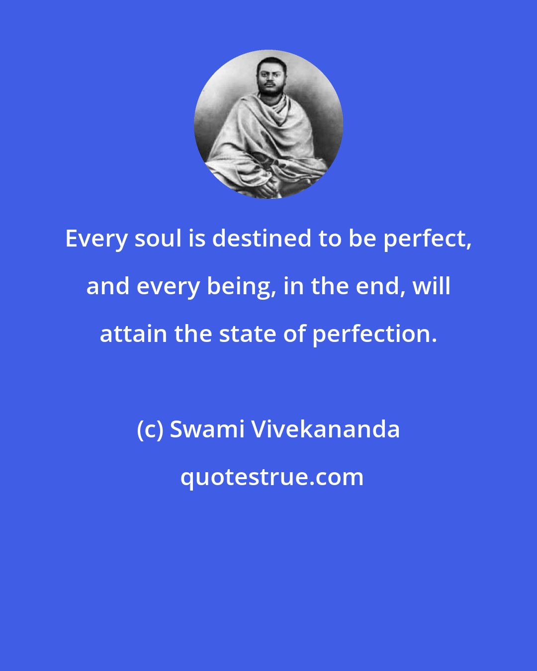 Swami Vivekananda: Every soul is destined to be perfect, and every being, in the end, will attain the state of perfection.