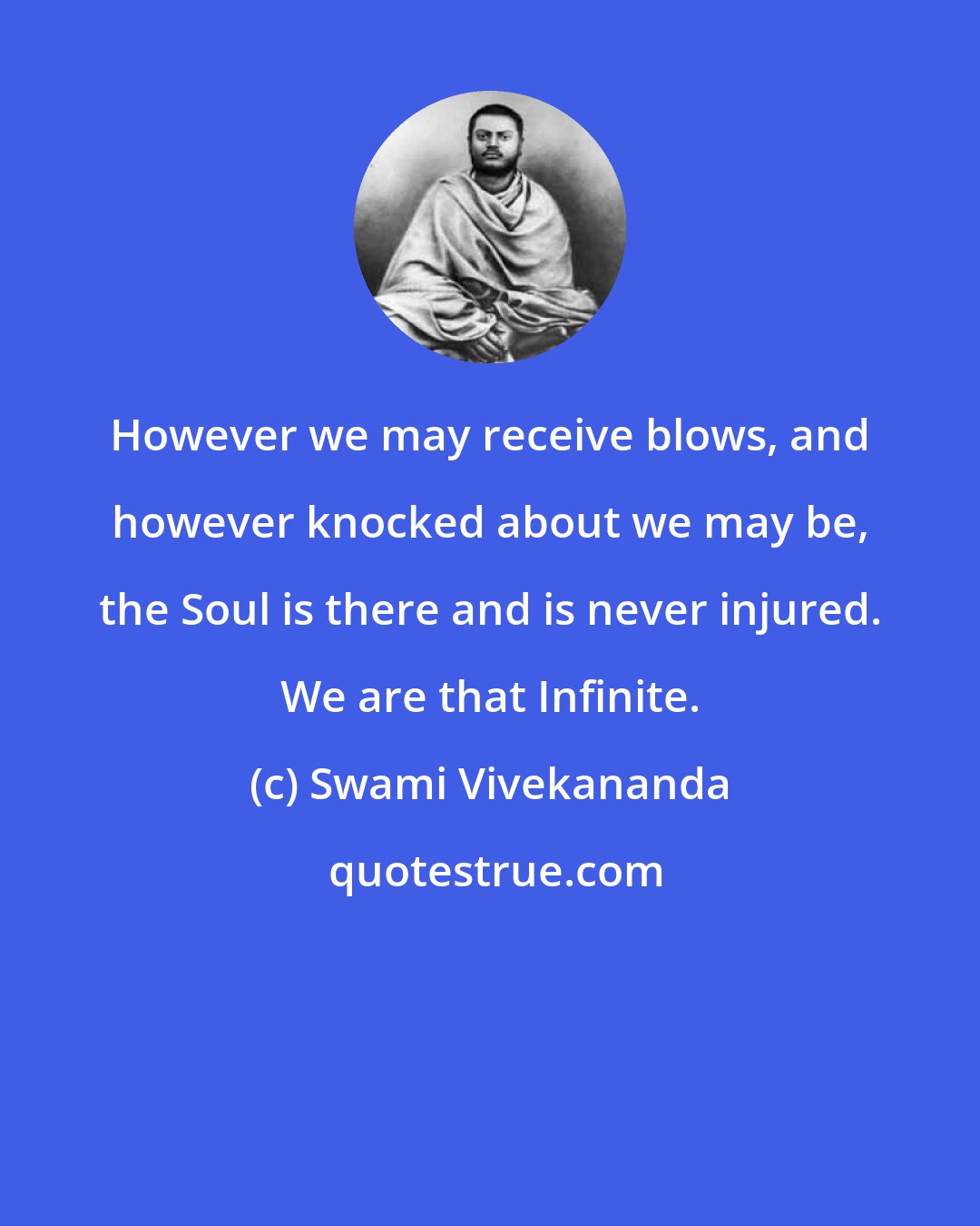 Swami Vivekananda: However we may receive blows, and however knocked about we may be, the Soul is there and is never injured. We are that Infinite.