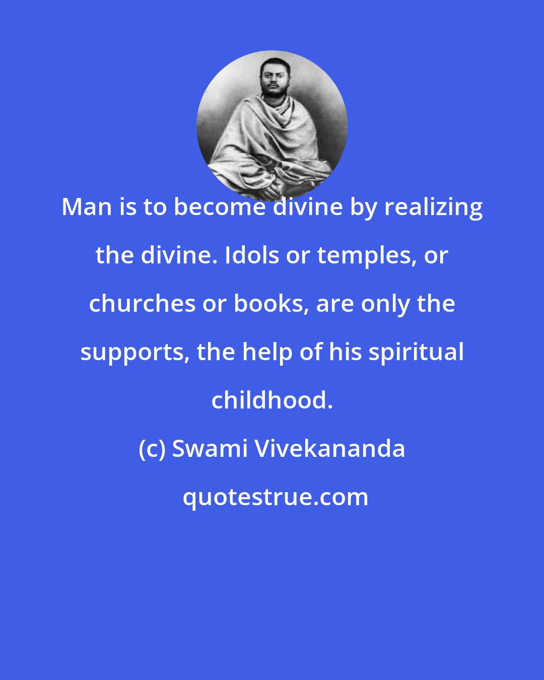 Swami Vivekananda: Man is to become divine by realizing the divine. Idols or temples, or churches or books, are only the supports, the help of his spiritual childhood.