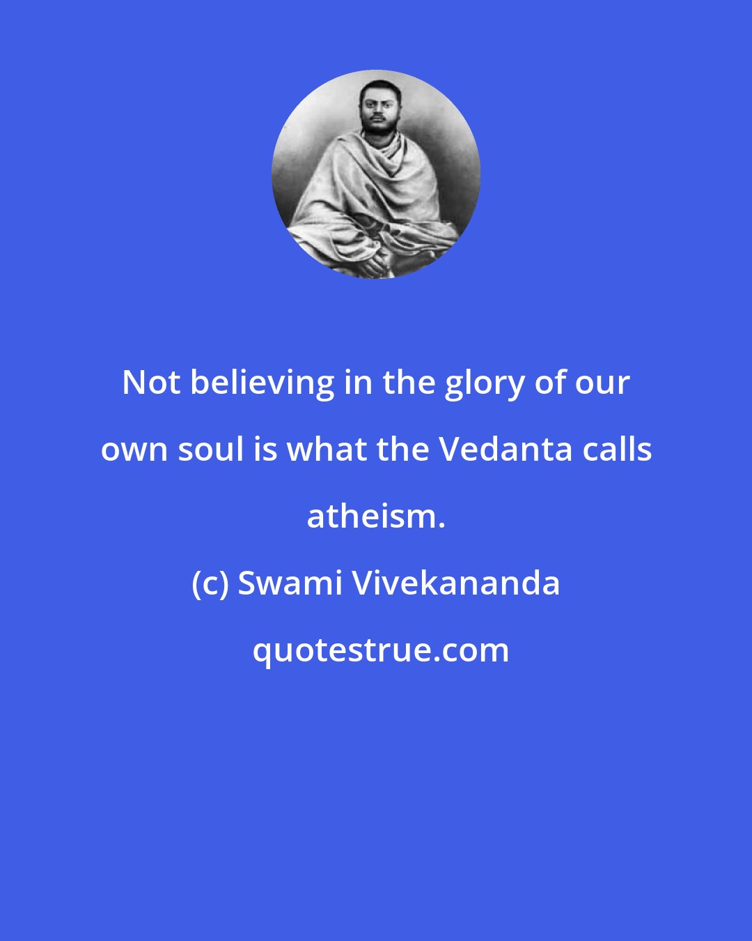 Swami Vivekananda: Not believing in the glory of our own soul is what the Vedanta calls atheism.