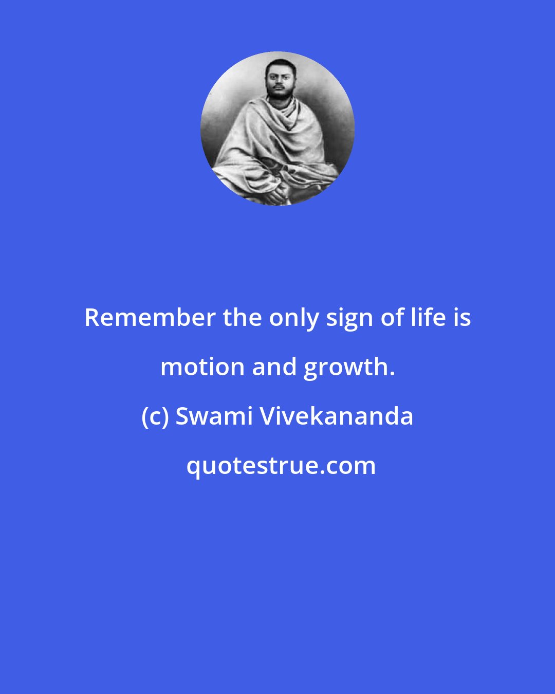 Swami Vivekananda: Remember the only sign of life is motion and growth.