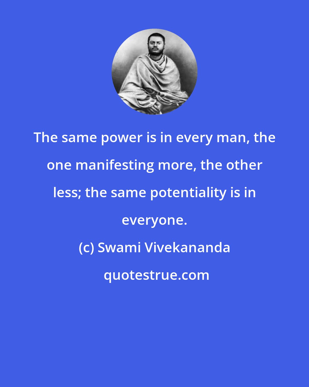 Swami Vivekananda: The same power is in every man, the one manifesting more, the other less; the same potentiality is in everyone.