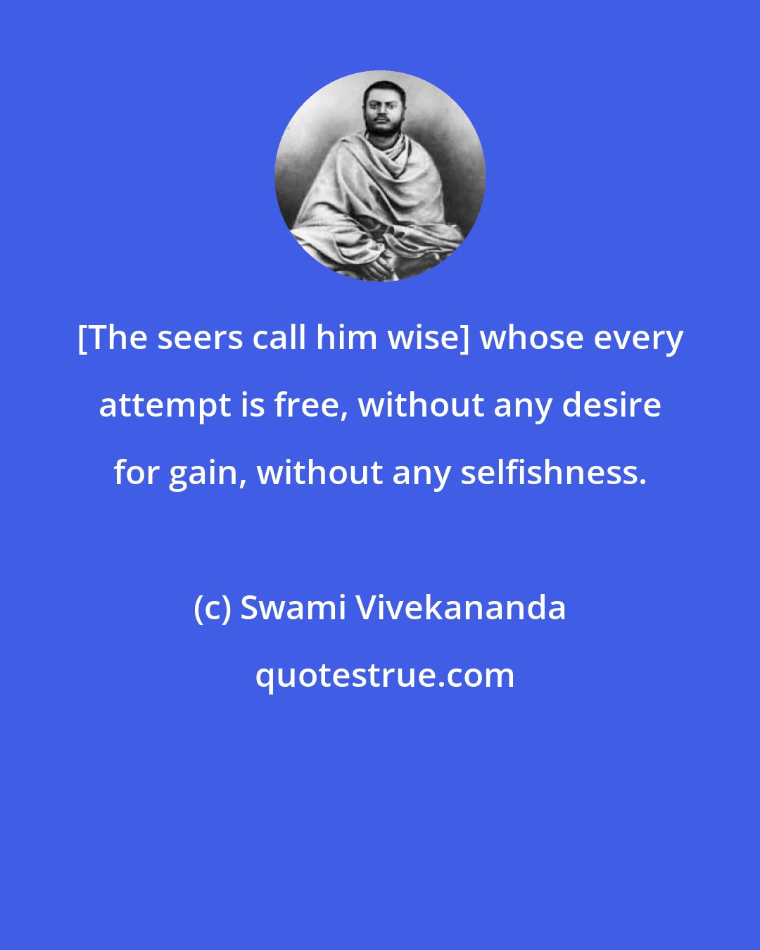 Swami Vivekananda: [The seers call him wise] whose every attempt is free, without any desire for gain, without any selfishness.